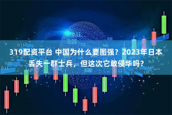 319配资平台 中国为什么要图强？2023年日本丢失一群士兵，但这次它敢侵华吗？