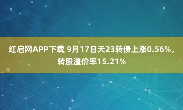 红启网APP下载 9月17日天23转债上涨0.56%，转股溢价率15.21%