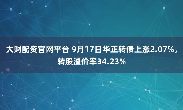 大财配资官网平台 9月17日华正转债上涨2.07%，转股溢价率34.23%