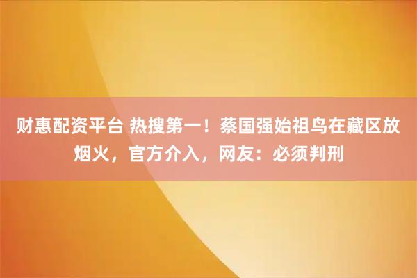 财惠配资平台 热搜第一！蔡国强始祖鸟在藏区放烟火，官方介入，网友：必须判刑
