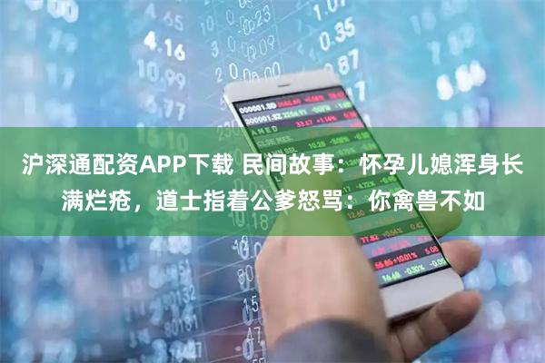 沪深通配资APP下载 民间故事：怀孕儿媳浑身长满烂疮，道士指着公爹怒骂：你禽兽不如