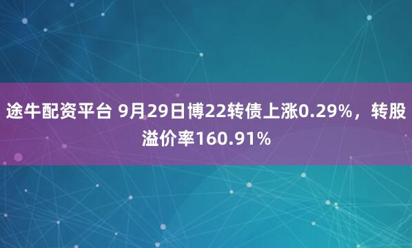 途牛配资平台 9月29日博22转债上涨0.29%，转股溢价率160.91%