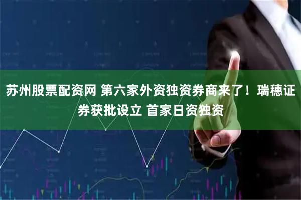 苏州股票配资网 第六家外资独资券商来了！瑞穗证券获批设立 首家日资独资