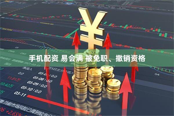 手机配资 易会满 被免职、撤销资格