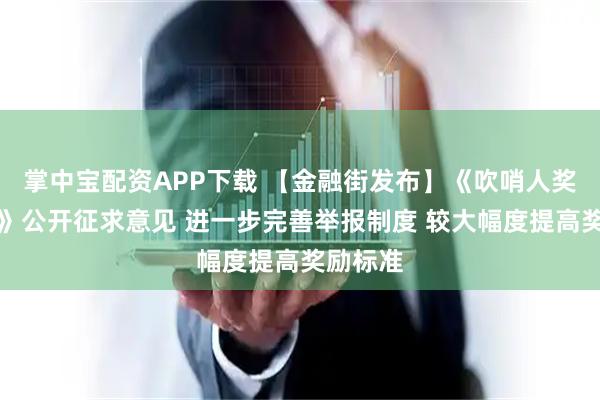 掌中宝配资APP下载 【金融街发布】《吹哨人奖励规定》公开征求意见 进一步完善举报制度 较大幅度提高奖励标准