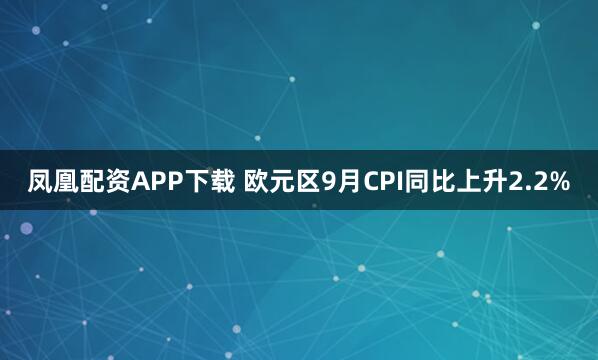 凤凰配资APP下载 欧元区9月CPI同比上升2.2%