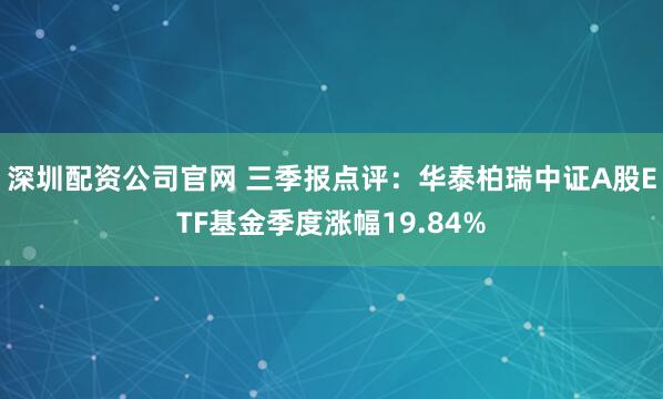深圳配资公司官网 三季报点评：华泰柏瑞中证A股ETF基金季度涨幅19.84%