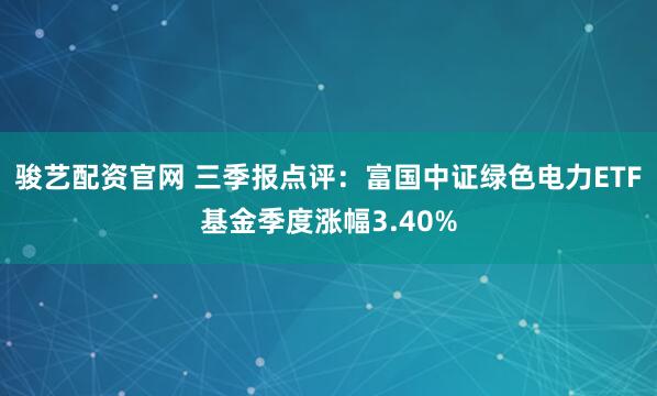 骏艺配资官网 三季报点评：富国中证绿色电力ETF基金季度涨幅3.40%