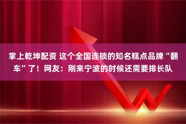 掌上乾坤配资 这个全国连锁的知名糕点品牌“翻车”了！网友：刚来宁波的时候还需要排长队