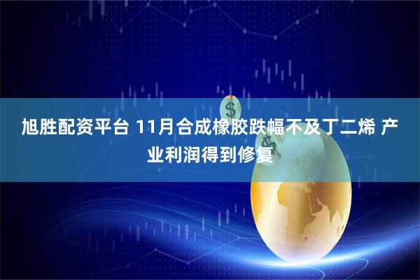 旭胜配资平台 11月合成橡胶跌幅不及丁二烯 产业利润得到修复