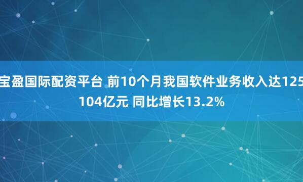 宝盈国际配资平台 前10个月我国软件业务收入达125104亿元 同比增长13.2%