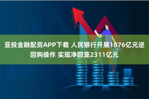 亚投金融配资APP下载 人民银行开展1076亿元逆回购操作 实现净回笼2311亿元