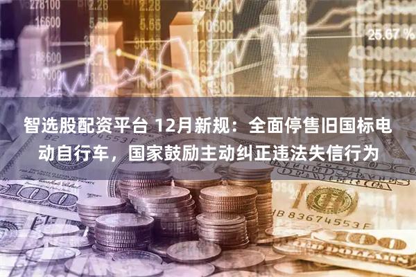 智选股配资平台 12月新规：全面停售旧国标电动自行车，国家鼓励主动纠正违法失信行为