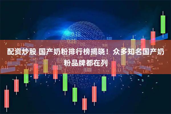 配资炒股 国产奶粉排行榜揭晓！众多知名国产奶粉品牌都在列