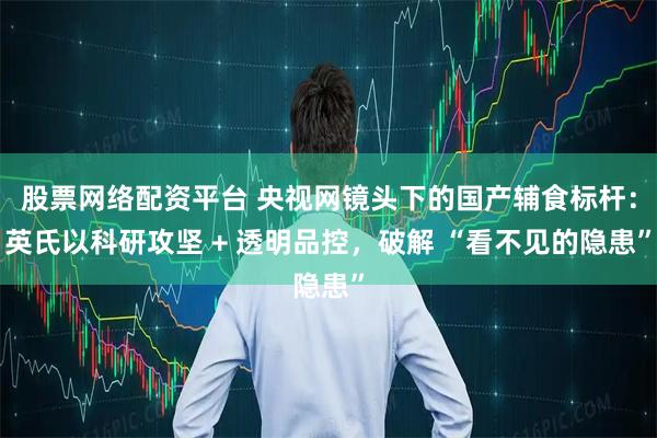 股票网络配资平台 央视网镜头下的国产辅食标杆：英氏以科研攻坚 + 透明品控，破解 “看不见的隐患”