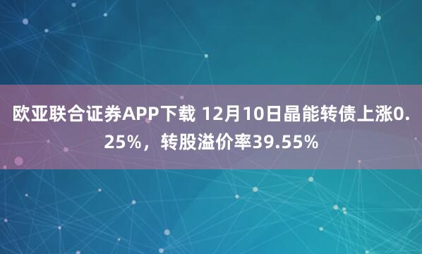 欧亚联合证券APP下载 12月10日晶能转债上涨0.25%，转股溢价率39.55%