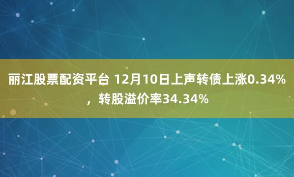 丽江股票配资平台 12月10日上声转债上涨0.34%，转股溢价率34.34%