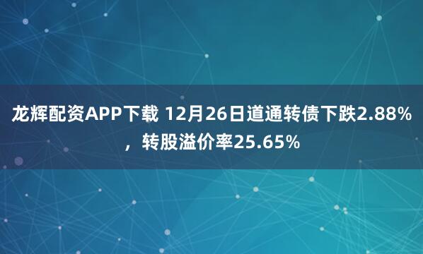 龙辉配资APP下载 12月26日道通转债下跌2.88%，转股溢价率25.65%