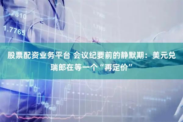 股票配资业务平台 会议纪要前的静默期：美元兑瑞郎在等一个“再定价”