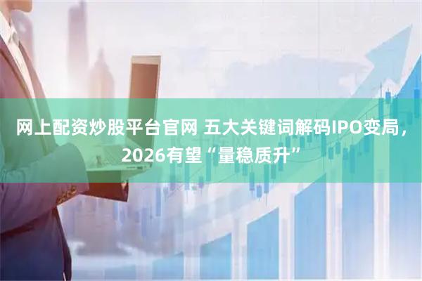 网上配资炒股平台官网 五大关键词解码IPO变局，2026有望“量稳质升”
