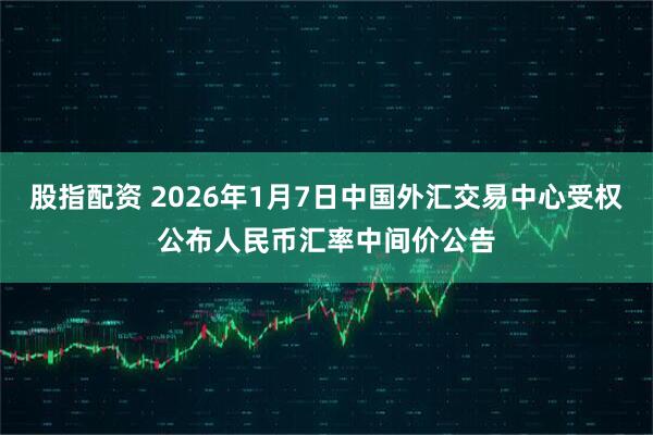 股指配资 2026年1月7日中国外汇交易中心受权公布人民币汇率中间价公告