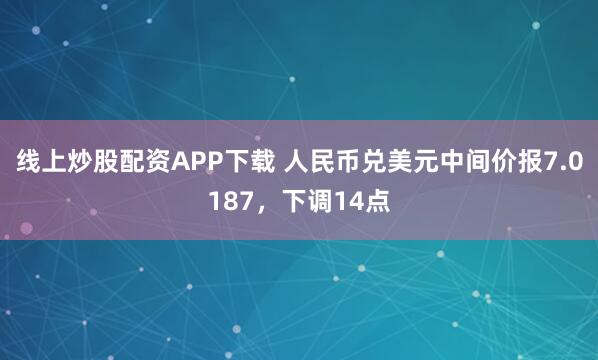 线上炒股配资APP下载 人民币兑美元中间价报7.0187，下调14点