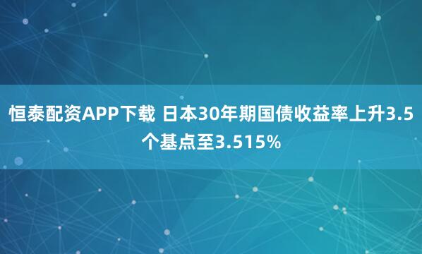 恒泰配资APP下载 日本30年期国债收益率上升3.5个基点至3.515%