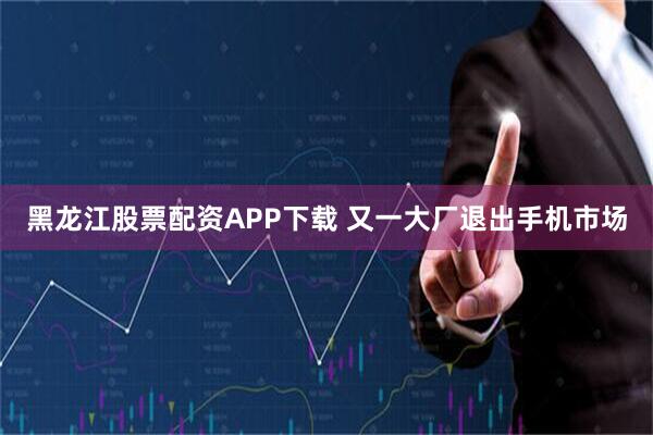 黑龙江股票配资APP下载 又一大厂退出手机市场