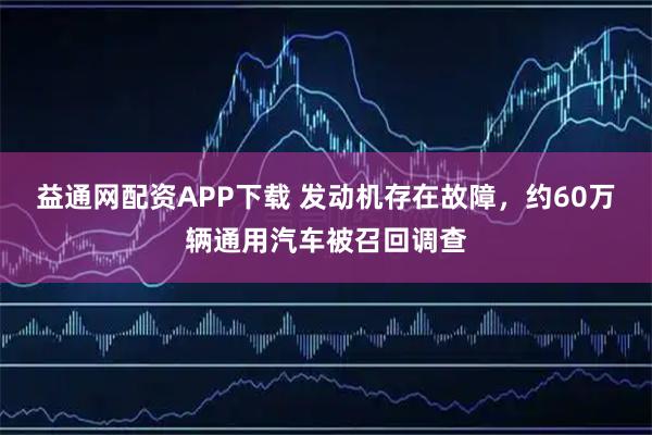 益通网配资APP下载 发动机存在故障，约60万辆通用汽车被召回调查