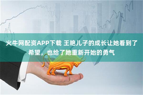 火牛网配资APP下载 王艳儿子的成长让她看到了希望，也给了她重新开始的勇气