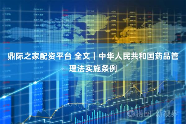 鼎际之家配资平台 全文｜中华人民共和国药品管理法实施条例