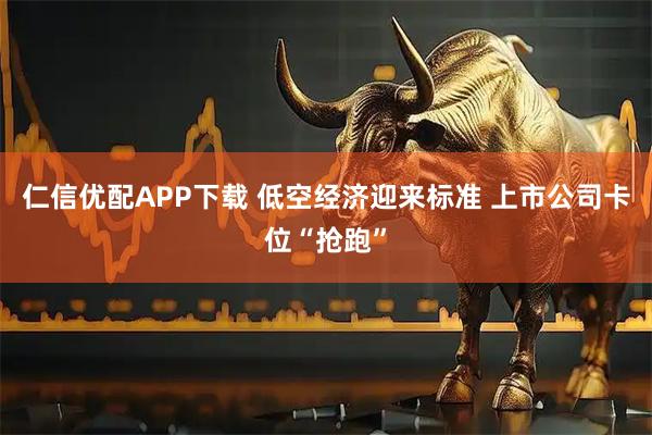 仁信优配APP下载 低空经济迎来标准 上市公司卡位“抢跑”