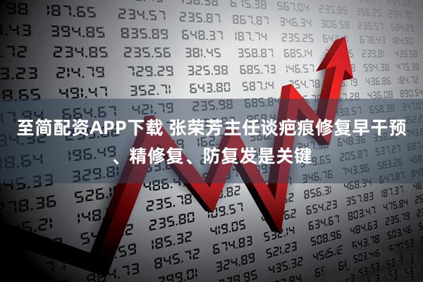 至简配资APP下载 张荣芳主任谈疤痕修复早干预、精修复、防复发是关键