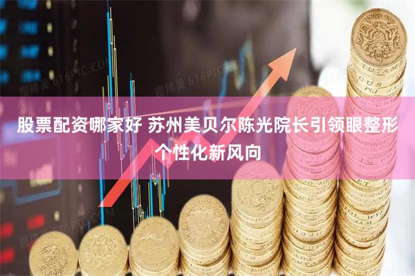 股票配资哪家好 苏州美贝尔陈光院长引领眼整形个性化新风向