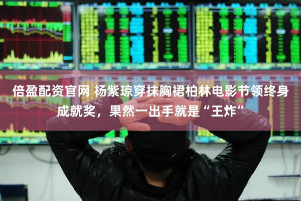倍盈配资官网 杨紫琼穿抹胸裙柏林电影节领终身成就奖，果然一出手就是“王炸”