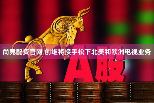 尚竞配资官网 创维将接手松下北美和欧洲电视业务