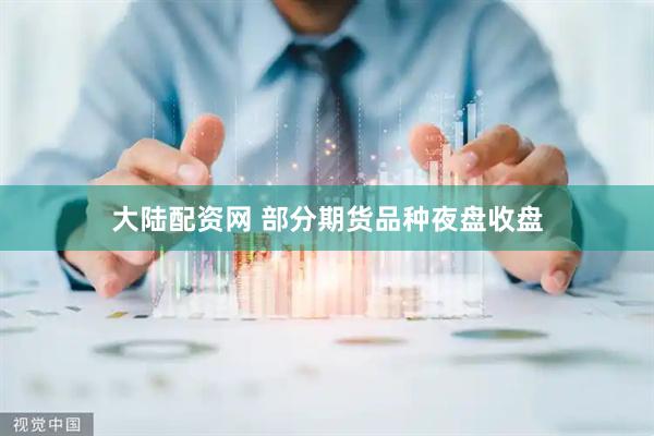大陆配资网 部分期货品种夜盘收盘