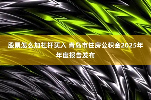 股票怎么加杠杆买入 青岛市住房公积金2025年年度报告发布