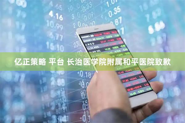 亿正策略 平台 长治医学院附属和平医院致歉