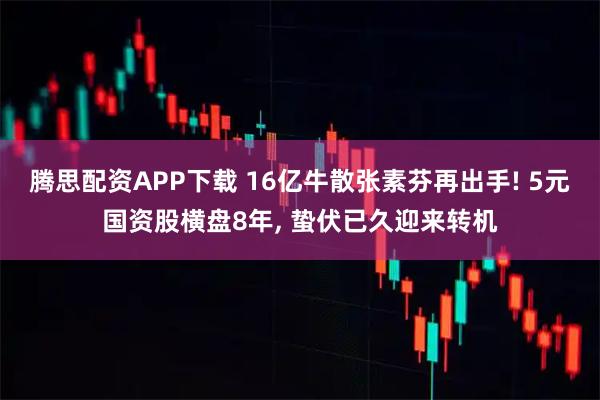 腾思配资APP下载 16亿牛散张素芬再出手! 5元国资股横盘8年, 蛰伏已久迎来转机