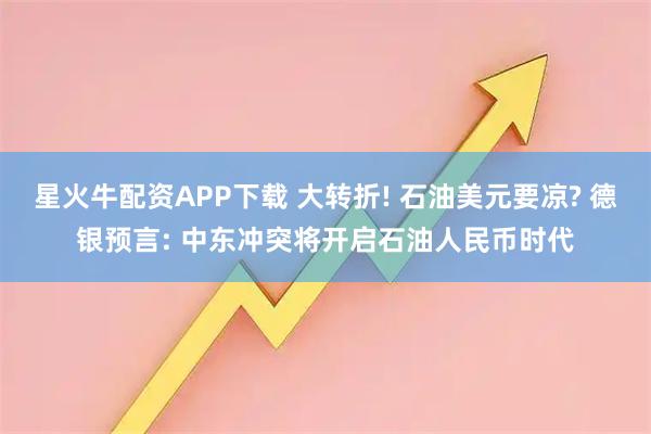星火牛配资APP下载 大转折! 石油美元要凉? 德银预言: 中东冲突将开启石油人民币时代