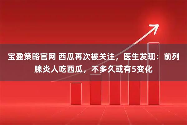 宝盈策略官网 西瓜再次被关注，医生发现：前列腺炎人吃西瓜，不多久或有5变化