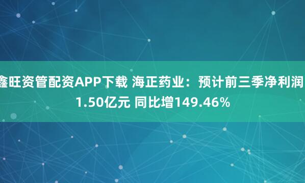 鑫旺资管配资APP下载 海正药业：预计前三季净利润11.50亿元 同比增149.46%