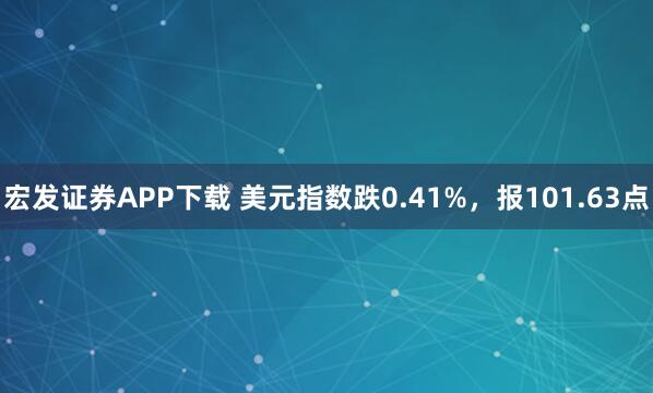 宏发证券APP下载 美元指数跌0.41%，报101.63点